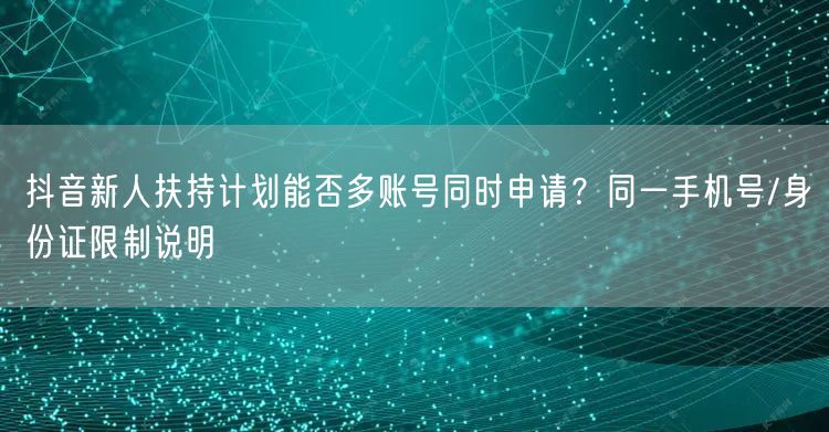 抖音新人扶持计划能否多账号同时申请？同一手机号/身份证限制说明