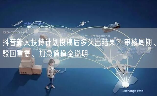 抖音新人扶持计划投稿后多久出结果？审核周期、驳回重提、加急通道全说明