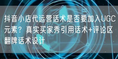 抖音小店代运营话术是否要加入UGC元素？真实买家秀引用话术+评论区翻牌话术设计