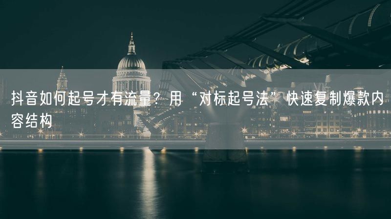 抖音如何起号才有流量？用“对标起号法”快速复制爆款内容结构