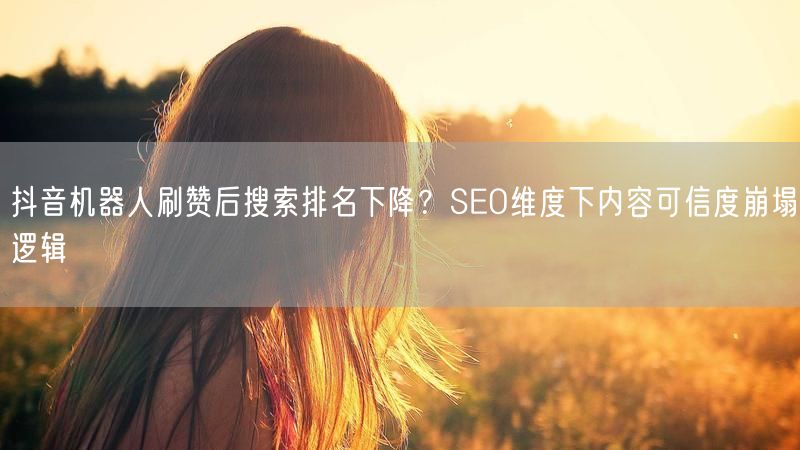 抖音机器人刷赞后搜索排名下降？SEO维度下内容可信度崩塌逻辑
