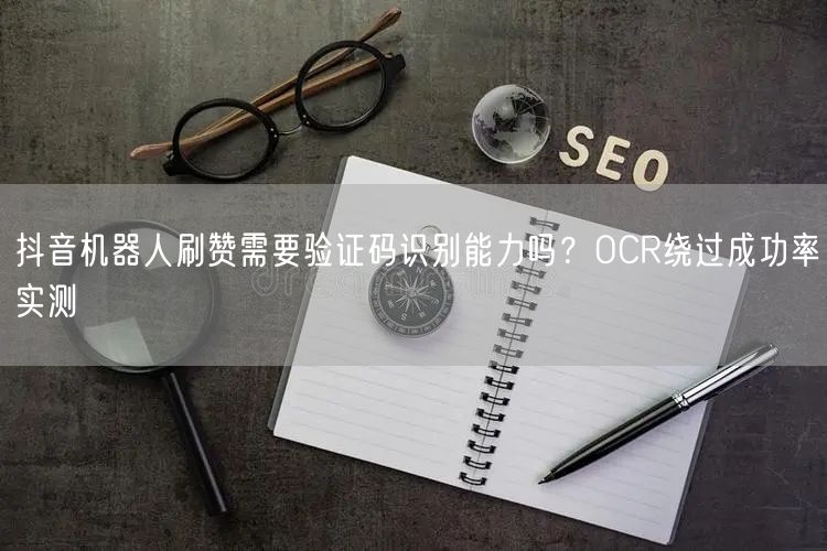 抖音机器人刷赞需要验证码识别能力吗？OCR绕过成功率实测