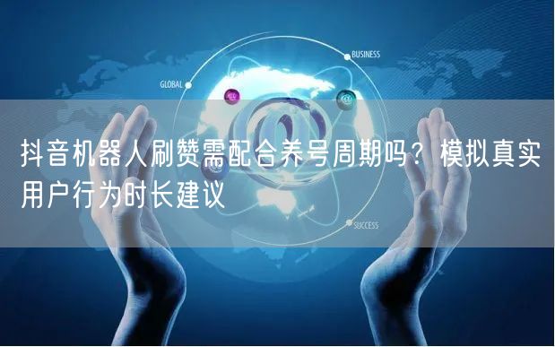 抖音机器人刷赞需配合养号周期吗？模拟真实用户行为时长建议