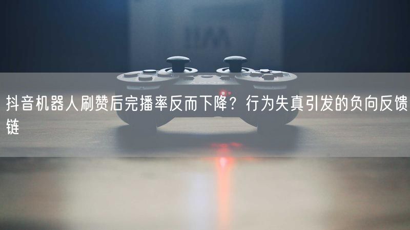 抖音机器人刷赞后完播率反而下降？行为失真引发的负向反馈链