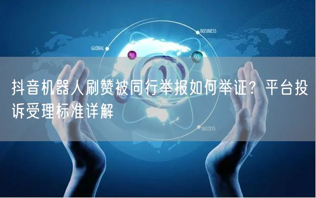 抖音机器人刷赞被同行举报如何举证？平台投诉受理标准详解
