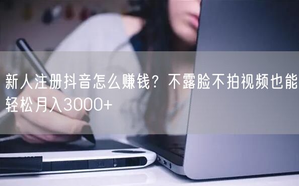 新人注册抖音怎么赚钱？不露脸不拍视频也能轻松月入3000+