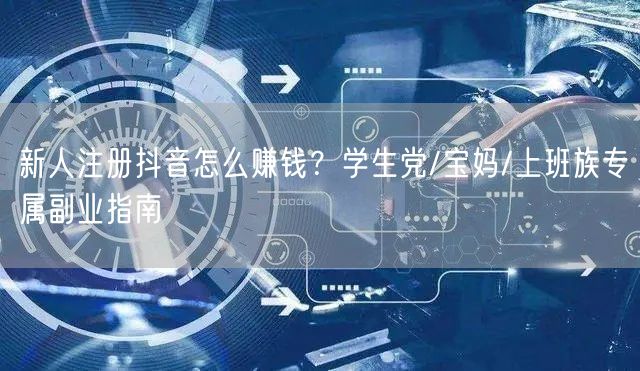 新人注册抖音怎么赚钱？学生党/宝妈/上班族专属副业指南