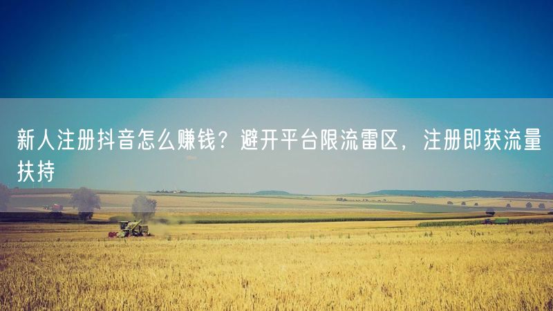 新人注册抖音怎么赚钱？避开平台限流雷区，注册即获流量扶持