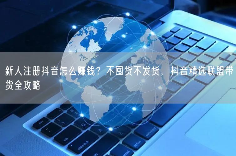 新人注册抖音怎么赚钱？不囤货不发货，抖音精选联盟带货全攻略