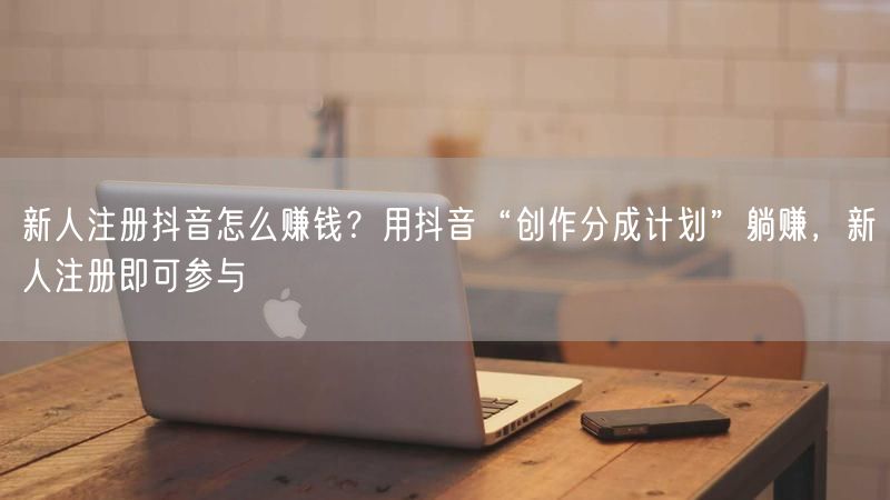 新人注册抖音怎么赚钱？用抖音“创作分成计划”躺赚，新人注册即可参与