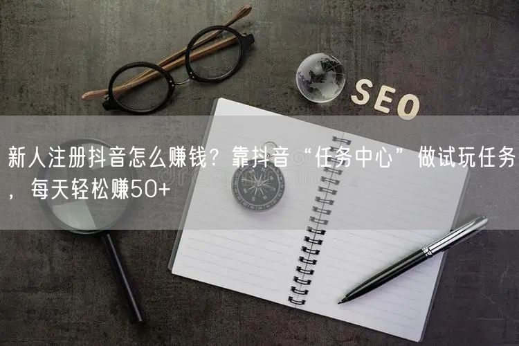 新人注册抖音怎么赚钱？靠抖音“任务中心”做试玩任务，每天轻松赚50+