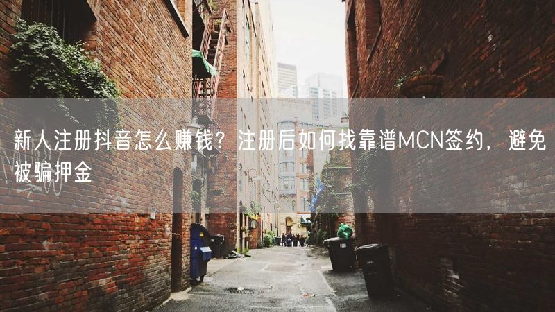 新人注册抖音怎么赚钱？注册后如何找靠谱MCN签约，避免被骗押金