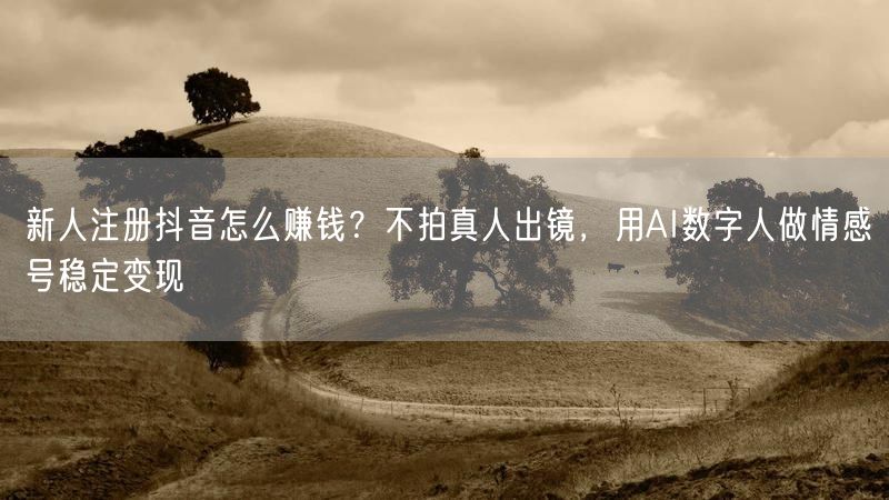 新人注册抖音怎么赚钱？不拍真人出镜，用AI数字人做情感号稳定变现