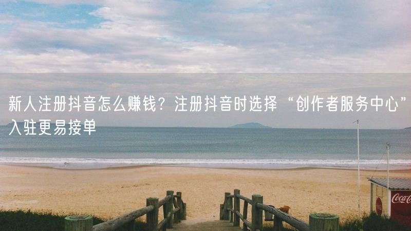 新人注册抖音怎么赚钱？注册抖音时选择“创作者服务中心”入驻更易接单