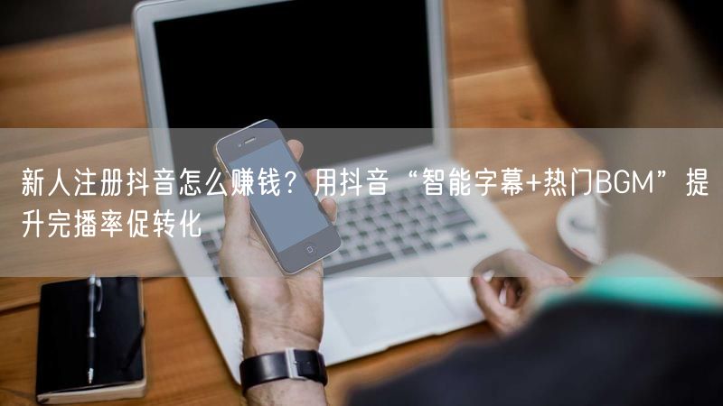 新人注册抖音怎么赚钱？用抖音“智能字幕+热门BGM”提升完播率促转化