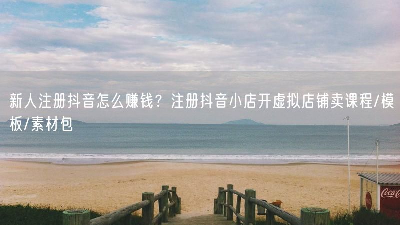 新人注册抖音怎么赚钱？注册抖音小店开虚拟店铺卖课程/模板/素材包