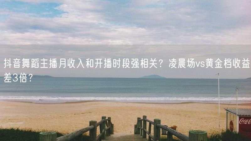 抖音舞蹈主播月收入和开播时段强相关？凌晨场vs黄金档收益差3倍？