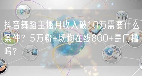 抖音舞蹈主播月收入破10万需要什么条件？5万粉+场均在线800+是门槛吗？