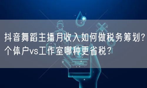 抖音舞蹈主播月收入如何做税务筹划？个体户vs工作室哪种更省税？