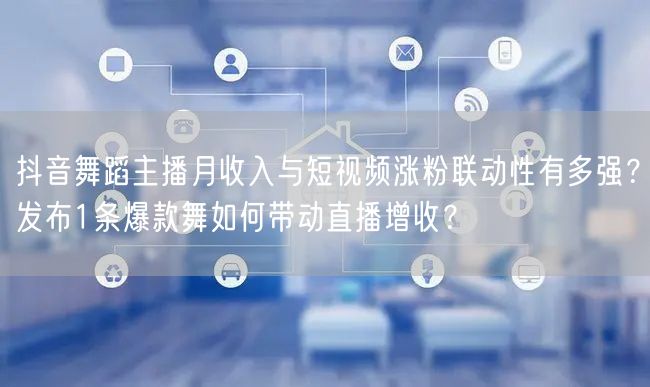 抖音舞蹈主播月收入与短视频涨粉联动性有多强？发布1条爆款舞如何带动直播增收？