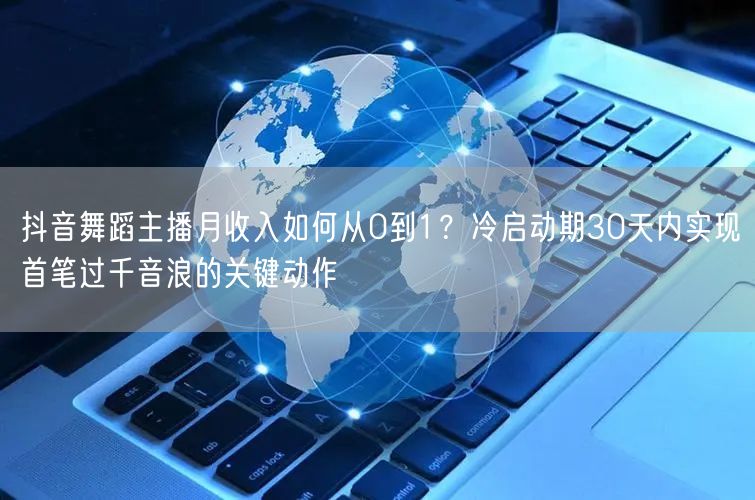抖音舞蹈主播月收入如何从0到1？冷启动期30天内实现首笔过千音浪的关键动作