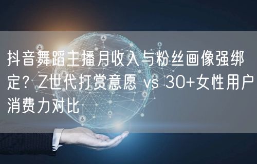 抖音舞蹈主播月收入与粉丝画像强绑定？Z世代打赏意愿 vs 30+女性用户消费力对比