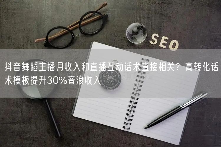 抖音舞蹈主播月收入和直播互动话术直接相关？高转化话术模板提升30%音浪收入