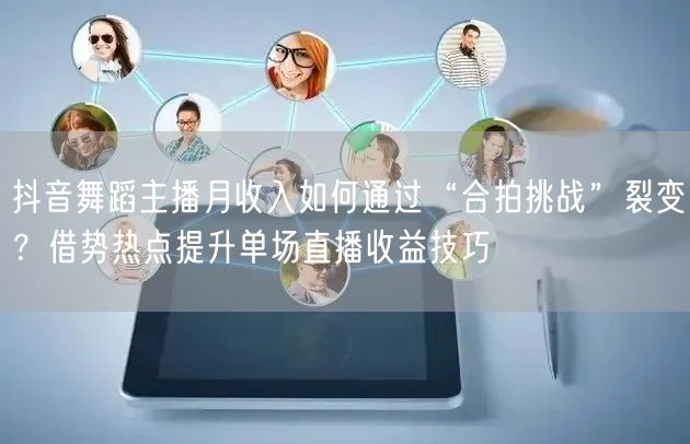 抖音舞蹈主播月收入如何通过“合拍挑战”裂变？借势热点提升单场直播收益技巧