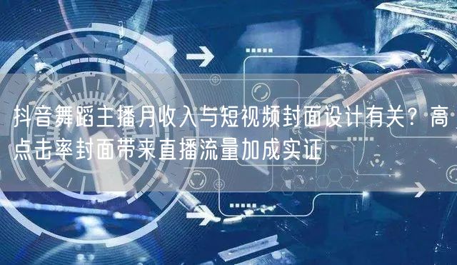 抖音舞蹈主播月收入与短视频封面设计有关？高点击率封面带来直播流量加成实证
