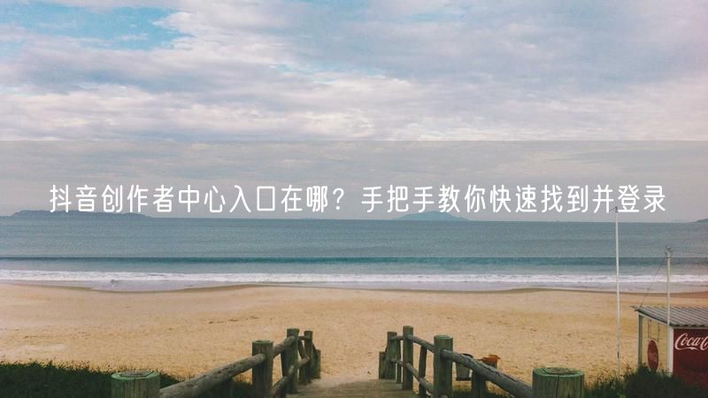 抖音创作者中心入口在哪？手把手教你快速找到并登录