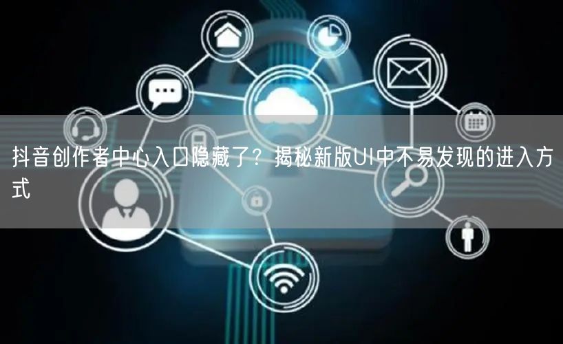 抖音创作者中心入口隐藏了？揭秘新版UI中不易发现的进入方式