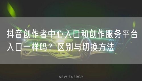 抖音创作者中心入口和创作服务平台入口一样吗？区别与切换方法