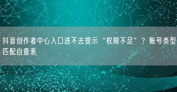抖音创作者中心入口进不去提示“权限不足”？账号类型匹配自查表