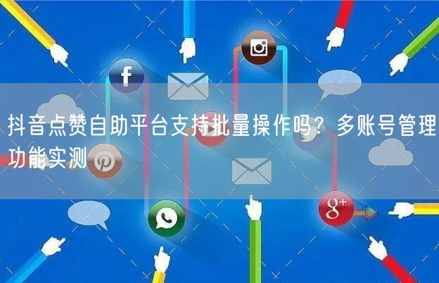 抖音点赞自助平台支持批量操作吗？多账号管理功能实测