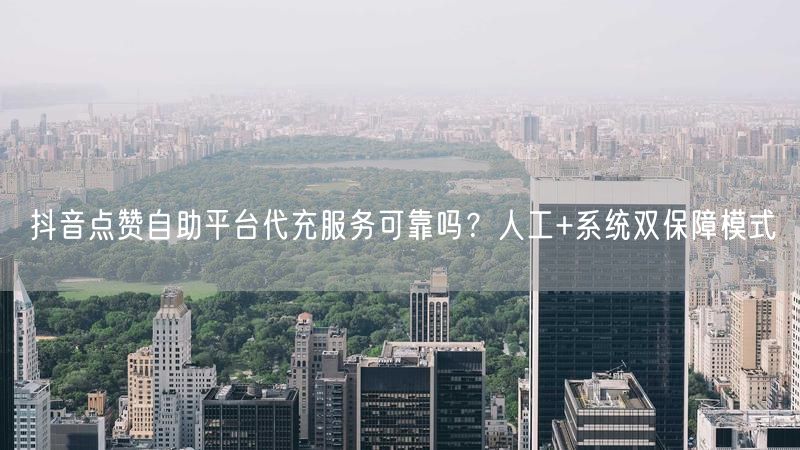 抖音点赞自助平台代充服务可靠吗？人工+系统双保障模式