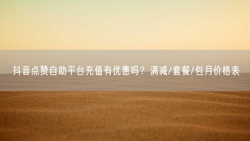 抖音点赞自助平台充值有优惠吗？满减/套餐/包月价格表