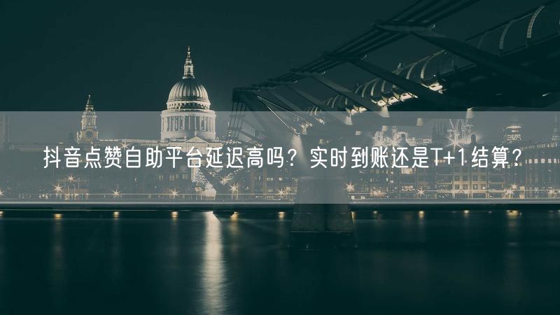 抖音点赞自助平台延迟高吗？实时到账还是T+1结算？